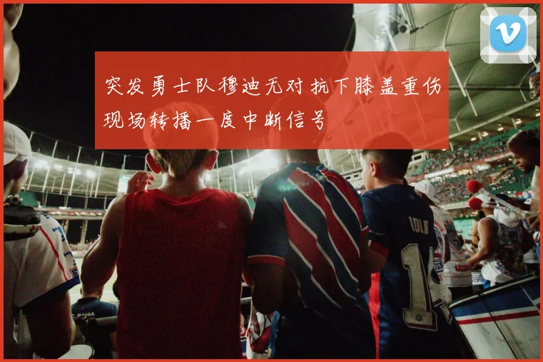 突发勇士队穆迪无对抗下膝盖重伤现场转播一度中断信号