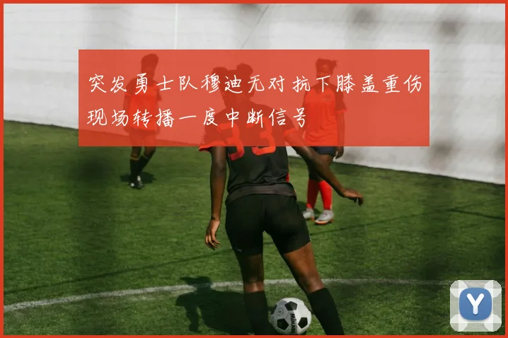 突发勇士队穆迪无对抗下膝盖重伤现场转播一度中断信号