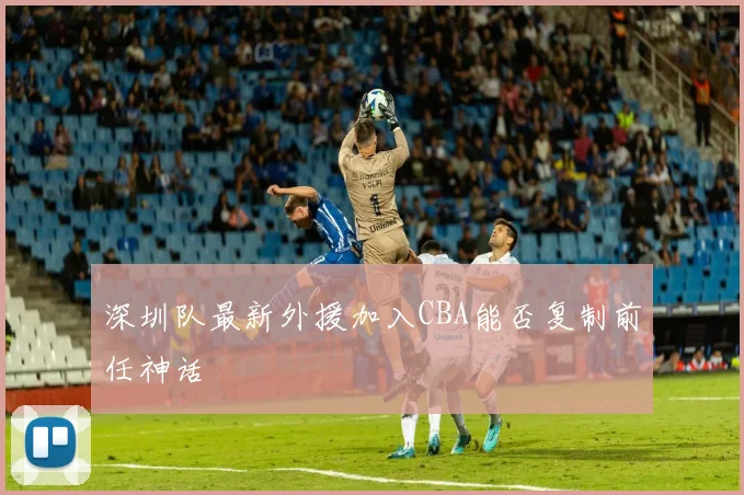 深圳队最新外援加入CBA能否复制前任神话