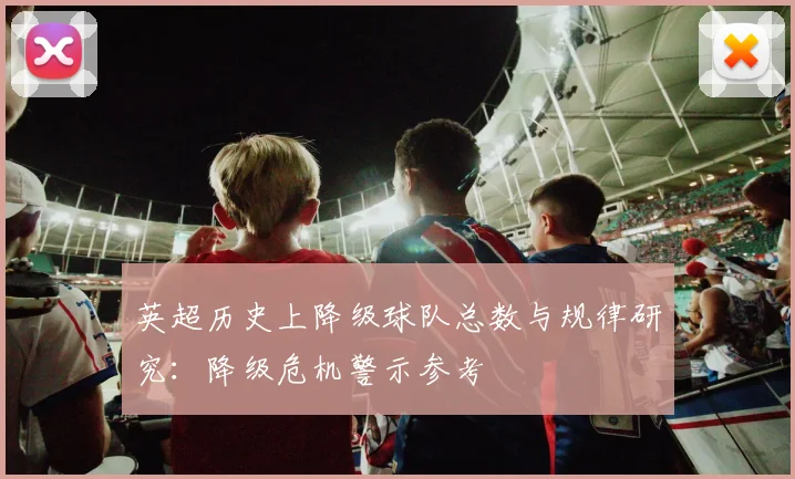 英超历史上降级球队总数与规律研究:降级危机警示参考