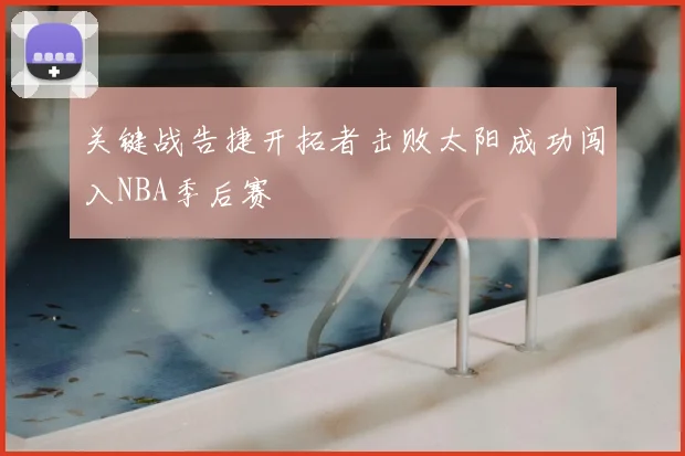 关键战告捷开拓者击败太阳成功闯入NBA季后赛