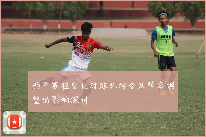西甲赛程变化对球队转会及阵容调整的影响探讨