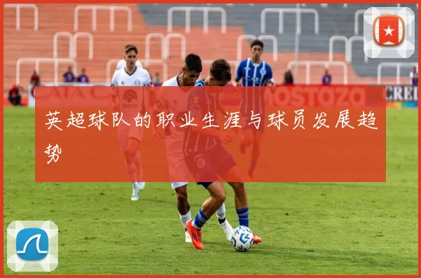 英超球队的职业生涯与球员发展趋势